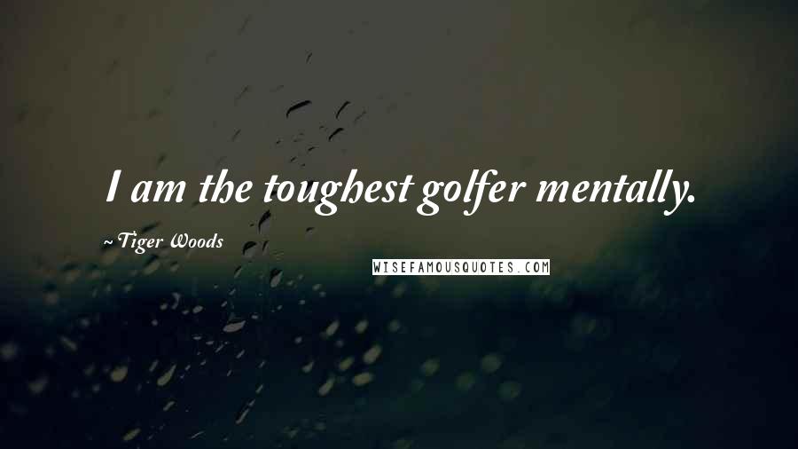 Tiger Woods Quotes: I am the toughest golfer mentally.