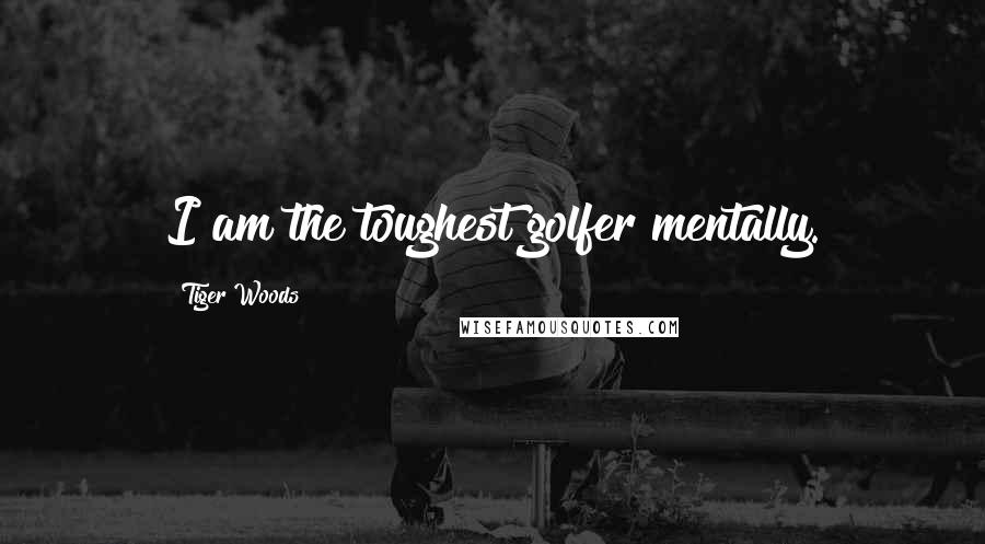 Tiger Woods Quotes: I am the toughest golfer mentally.