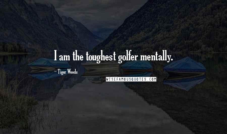 Tiger Woods Quotes: I am the toughest golfer mentally.