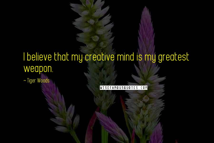 Tiger Woods Quotes: I believe that my creative mind is my greatest weapon.