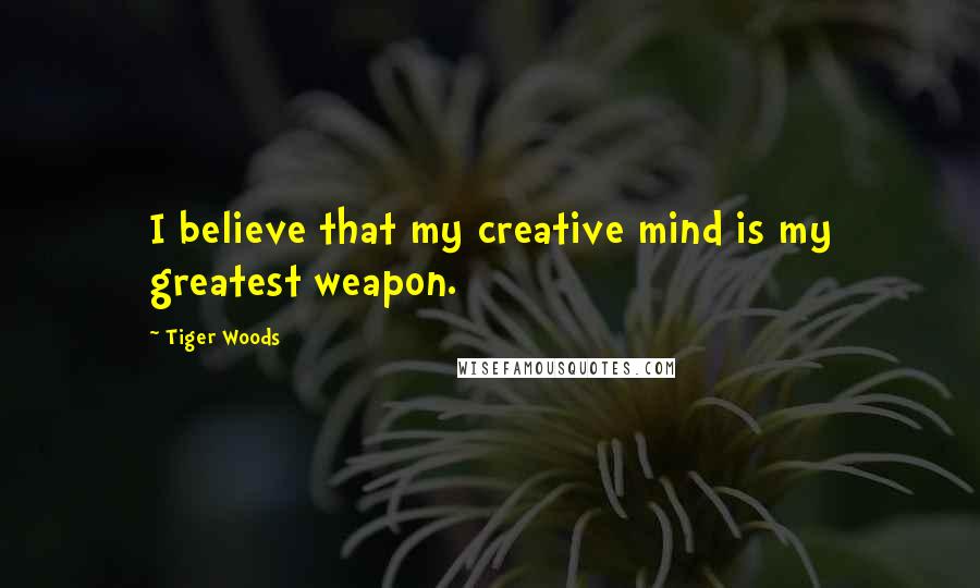 Tiger Woods Quotes: I believe that my creative mind is my greatest weapon.