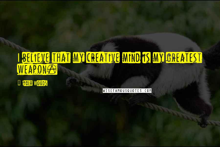 Tiger Woods Quotes: I believe that my creative mind is my greatest weapon.