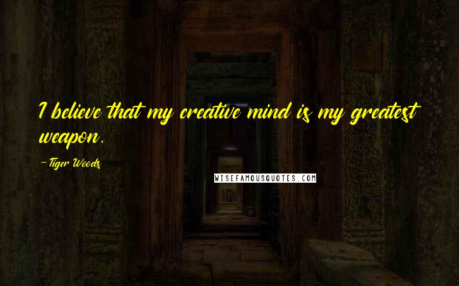 Tiger Woods Quotes: I believe that my creative mind is my greatest weapon.