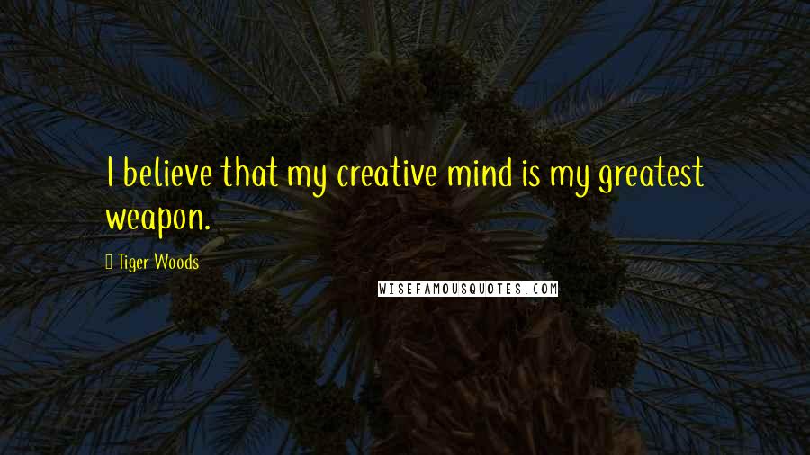 Tiger Woods Quotes: I believe that my creative mind is my greatest weapon.
