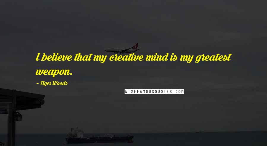 Tiger Woods Quotes: I believe that my creative mind is my greatest weapon.