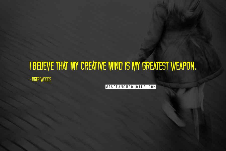 Tiger Woods Quotes: I believe that my creative mind is my greatest weapon.