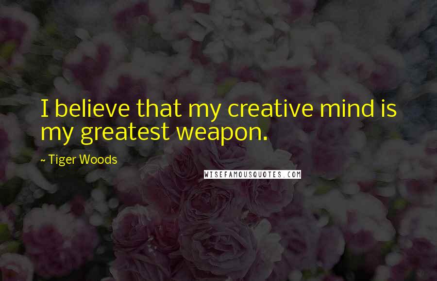 Tiger Woods Quotes: I believe that my creative mind is my greatest weapon.