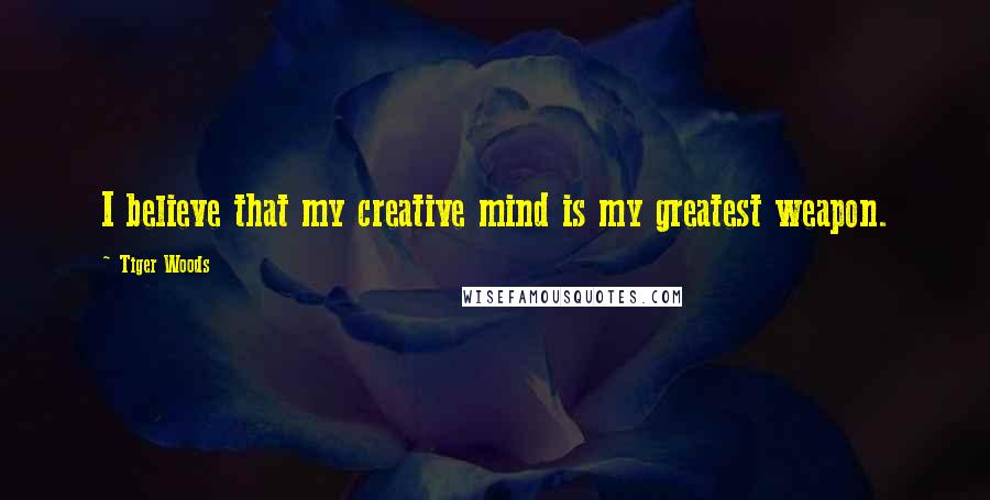 Tiger Woods Quotes: I believe that my creative mind is my greatest weapon.