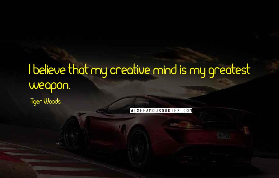 Tiger Woods Quotes: I believe that my creative mind is my greatest weapon.