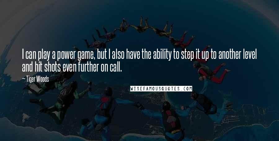 Tiger Woods Quotes: I can play a power game, but I also have the ability to step it up to another level and hit shots even further on call.