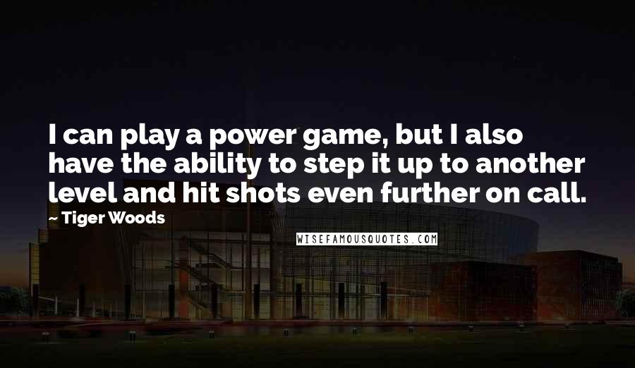 Tiger Woods Quotes: I can play a power game, but I also have the ability to step it up to another level and hit shots even further on call.