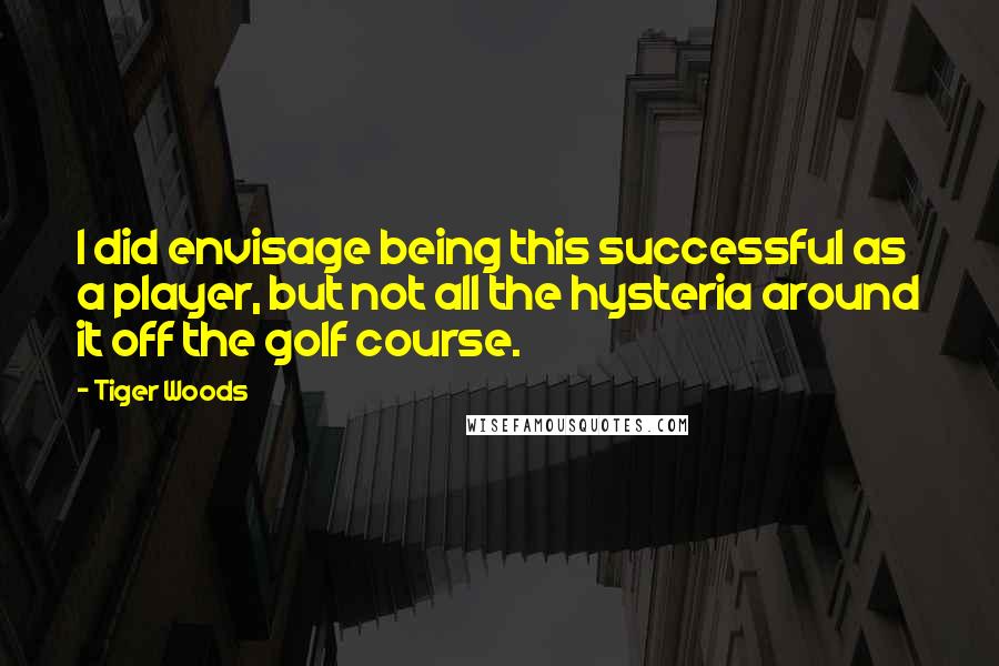 Tiger Woods Quotes: I did envisage being this successful as a player, but not all the hysteria around it off the golf course.