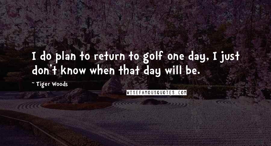 Tiger Woods Quotes: I do plan to return to golf one day, I just don't know when that day will be.