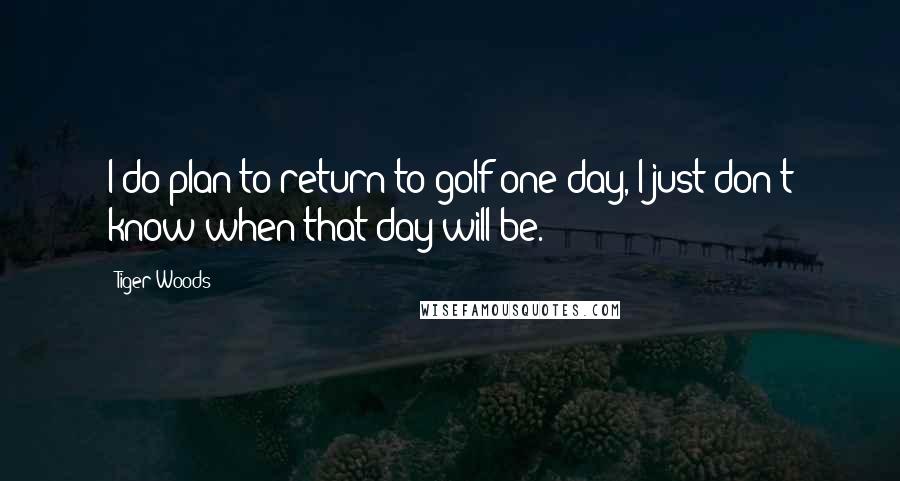 Tiger Woods Quotes: I do plan to return to golf one day, I just don't know when that day will be.