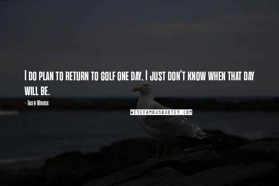 Tiger Woods Quotes: I do plan to return to golf one day, I just don't know when that day will be.