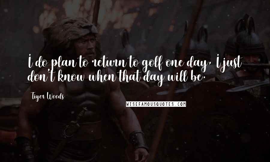 Tiger Woods Quotes: I do plan to return to golf one day, I just don't know when that day will be.
