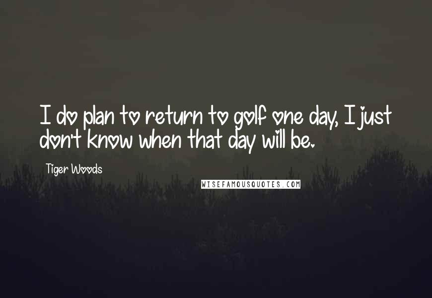 Tiger Woods Quotes: I do plan to return to golf one day, I just don't know when that day will be.