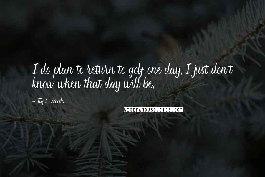 Tiger Woods Quotes: I do plan to return to golf one day, I just don't know when that day will be.