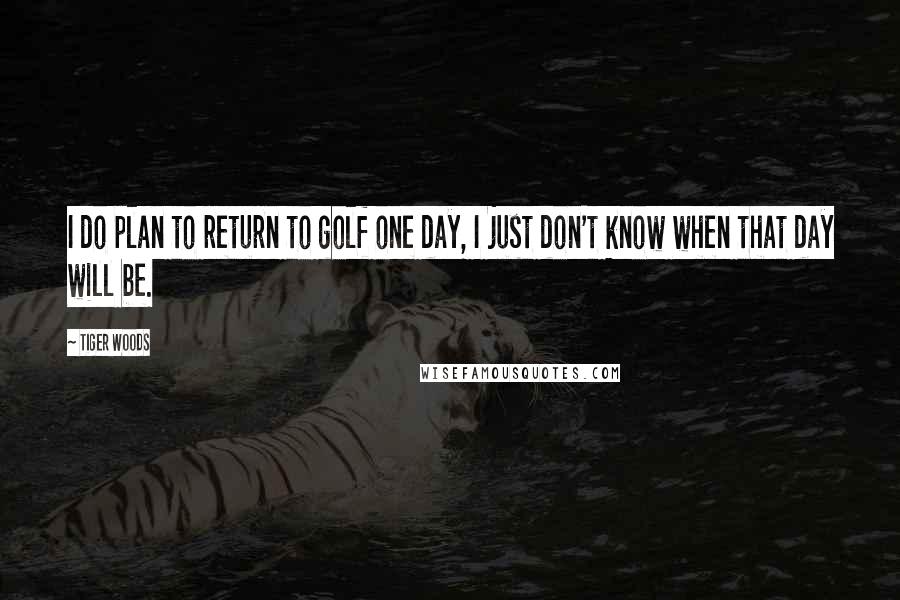 Tiger Woods Quotes: I do plan to return to golf one day, I just don't know when that day will be.