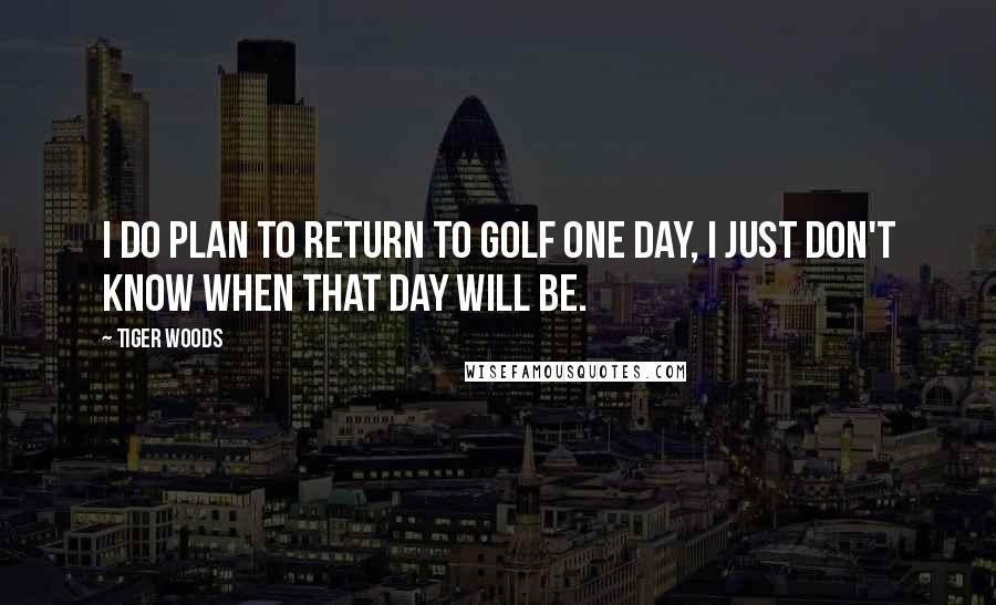 Tiger Woods Quotes: I do plan to return to golf one day, I just don't know when that day will be.