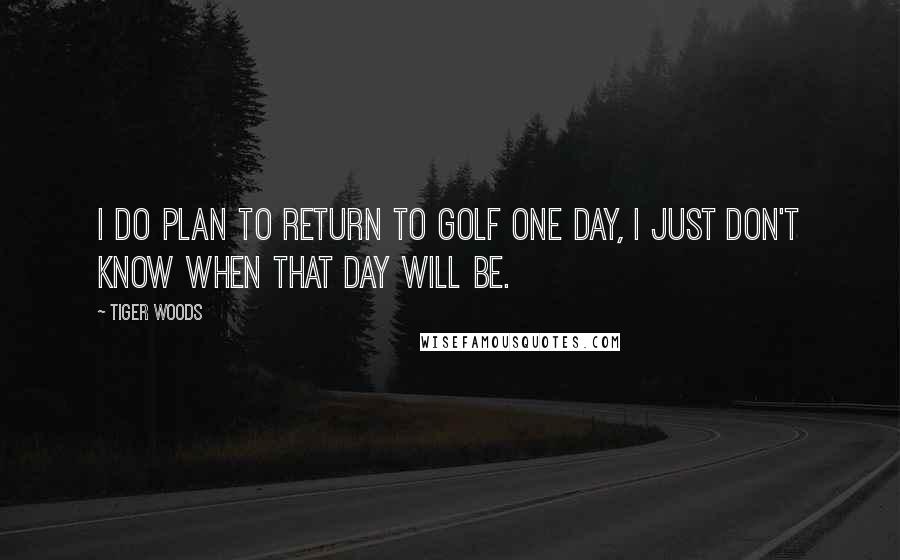 Tiger Woods Quotes: I do plan to return to golf one day, I just don't know when that day will be.