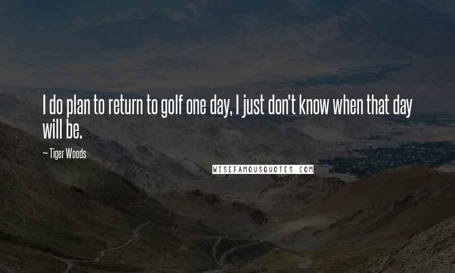 Tiger Woods Quotes: I do plan to return to golf one day, I just don't know when that day will be.