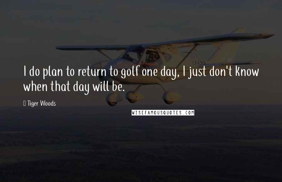 Tiger Woods Quotes: I do plan to return to golf one day, I just don't know when that day will be.