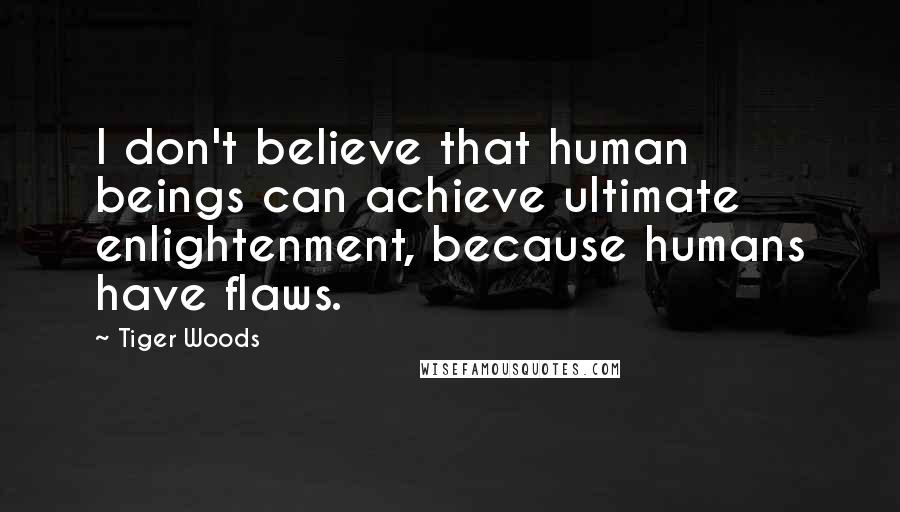 Tiger Woods Quotes: I don't believe that human beings can achieve ultimate enlightenment, because humans have flaws.