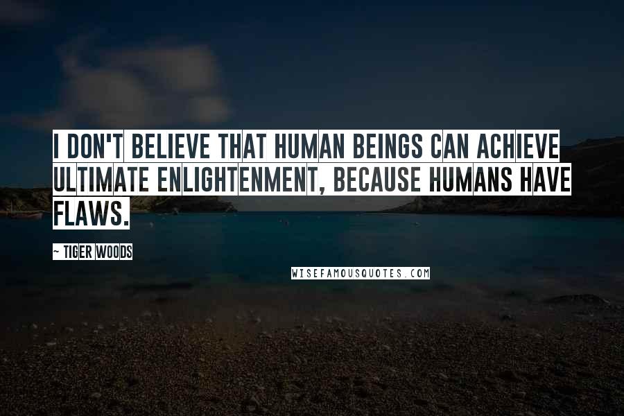 Tiger Woods Quotes: I don't believe that human beings can achieve ultimate enlightenment, because humans have flaws.