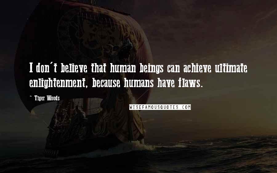 Tiger Woods Quotes: I don't believe that human beings can achieve ultimate enlightenment, because humans have flaws.