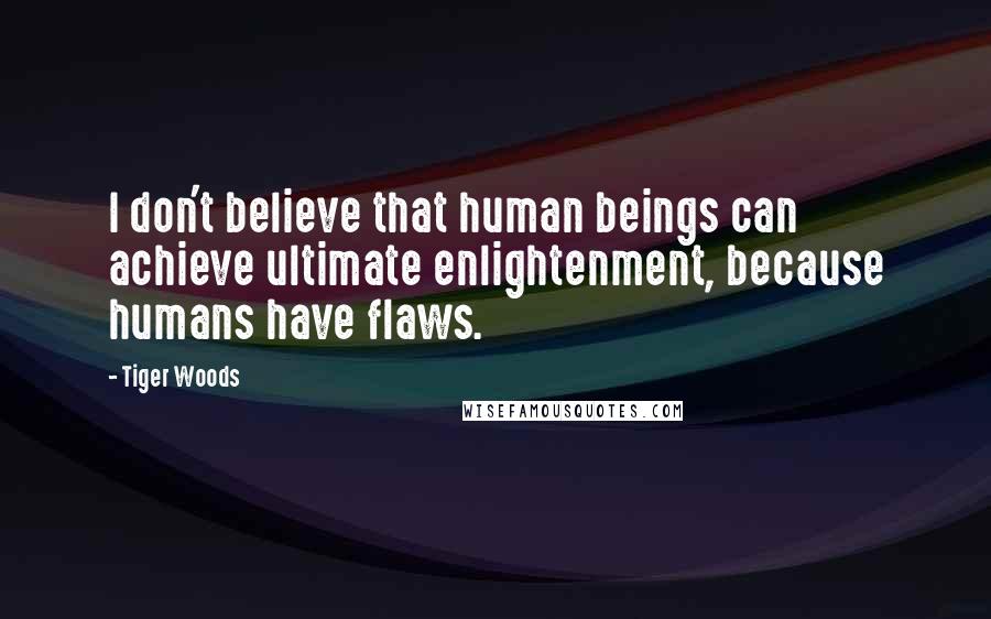 Tiger Woods Quotes: I don't believe that human beings can achieve ultimate enlightenment, because humans have flaws.