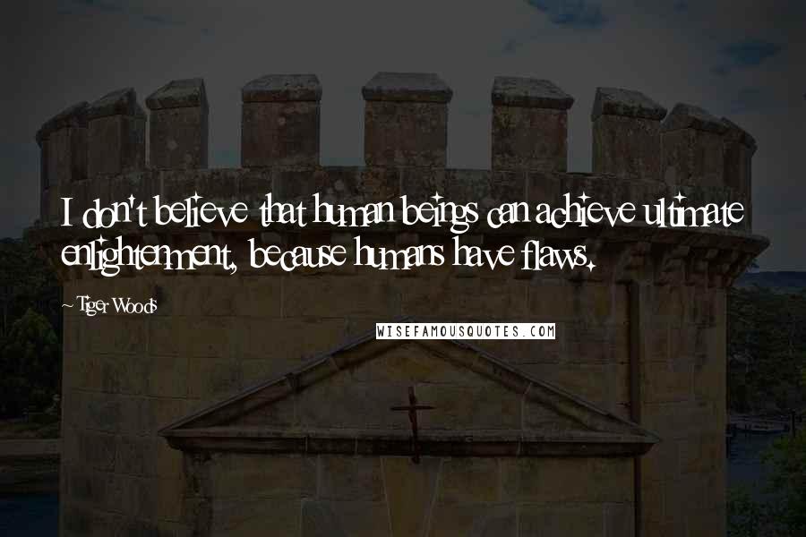 Tiger Woods Quotes: I don't believe that human beings can achieve ultimate enlightenment, because humans have flaws.