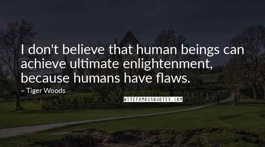 Tiger Woods Quotes: I don't believe that human beings can achieve ultimate enlightenment, because humans have flaws.