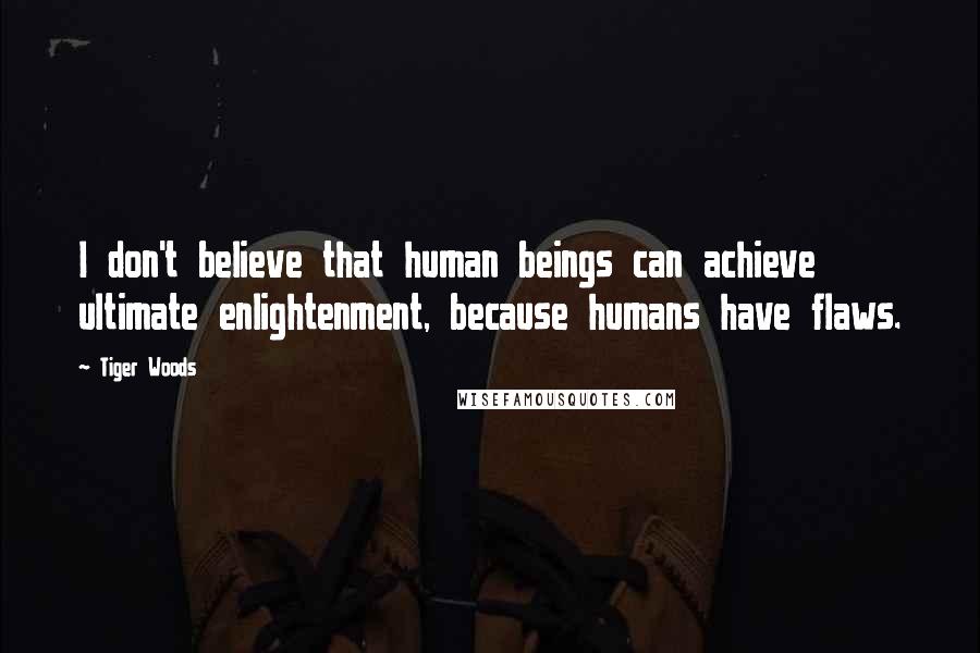 Tiger Woods Quotes: I don't believe that human beings can achieve ultimate enlightenment, because humans have flaws.