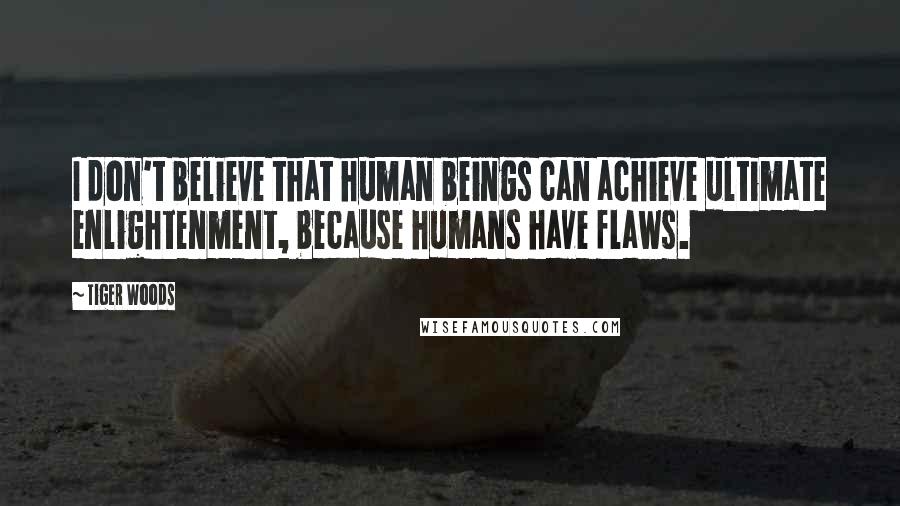 Tiger Woods Quotes: I don't believe that human beings can achieve ultimate enlightenment, because humans have flaws.