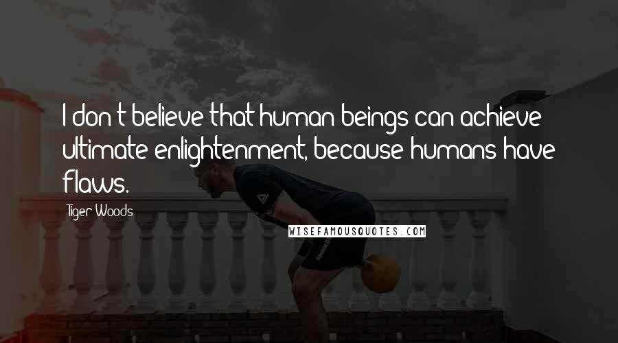 Tiger Woods Quotes: I don't believe that human beings can achieve ultimate enlightenment, because humans have flaws.