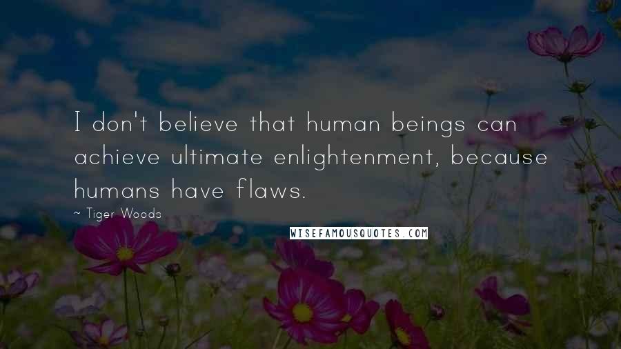 Tiger Woods Quotes: I don't believe that human beings can achieve ultimate enlightenment, because humans have flaws.
