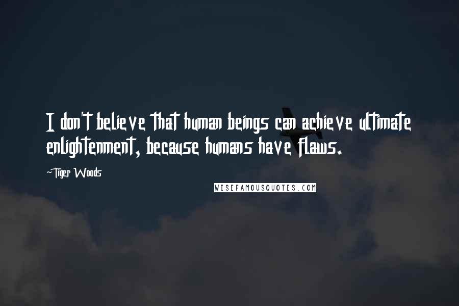 Tiger Woods Quotes: I don't believe that human beings can achieve ultimate enlightenment, because humans have flaws.