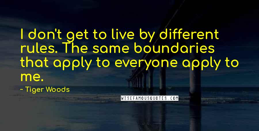 Tiger Woods Quotes: I don't get to live by different rules. The same boundaries that apply to everyone apply to me.