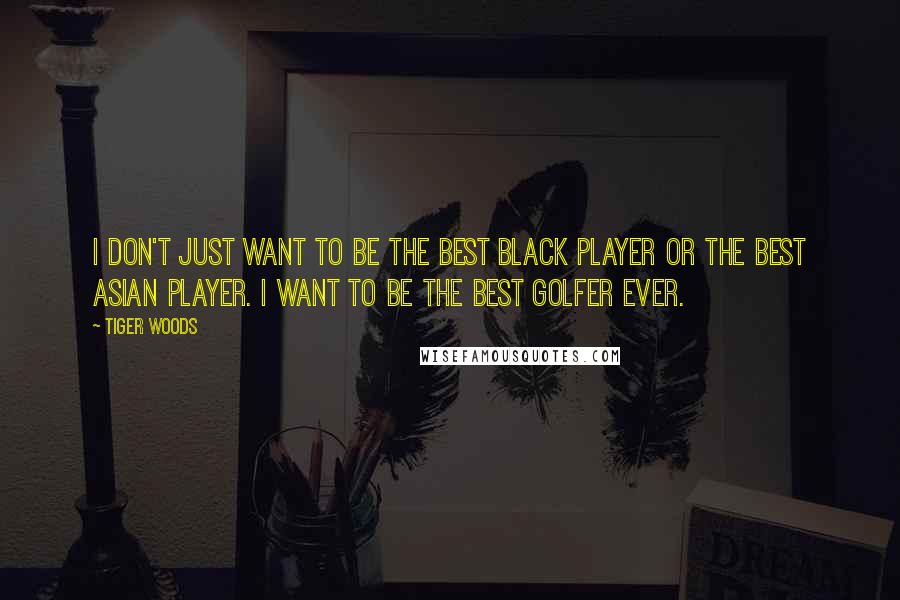 Tiger Woods Quotes: I don't just want to be the best black player or the best Asian player. I want to be the best golfer ever.