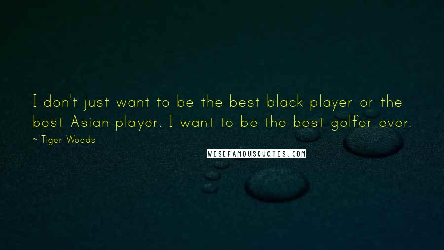 Tiger Woods Quotes: I don't just want to be the best black player or the best Asian player. I want to be the best golfer ever.