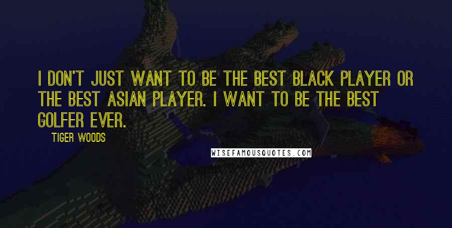 Tiger Woods Quotes: I don't just want to be the best black player or the best Asian player. I want to be the best golfer ever.