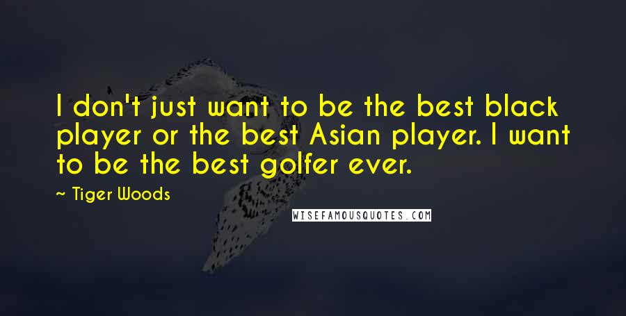 Tiger Woods Quotes: I don't just want to be the best black player or the best Asian player. I want to be the best golfer ever.