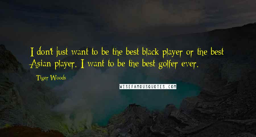 Tiger Woods Quotes: I don't just want to be the best black player or the best Asian player. I want to be the best golfer ever.