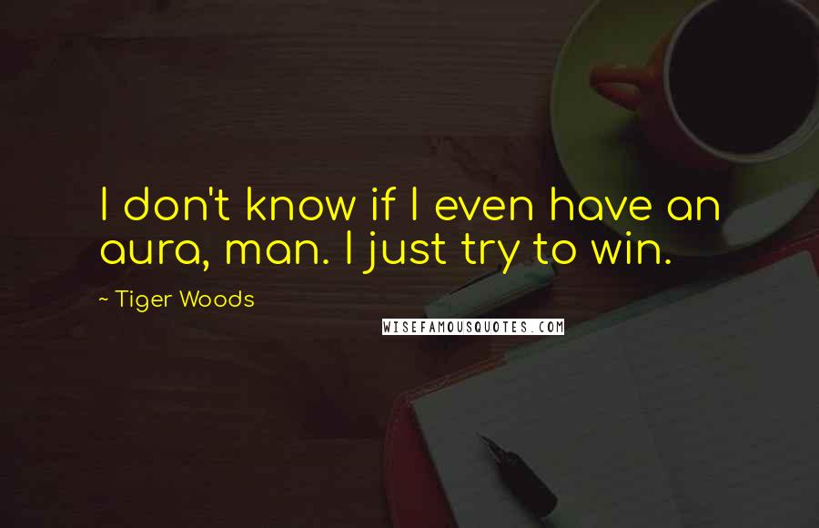 Tiger Woods Quotes: I don't know if I even have an aura, man. I just try to win.