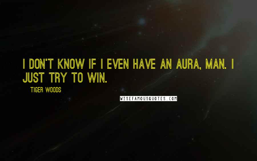 Tiger Woods Quotes: I don't know if I even have an aura, man. I just try to win.