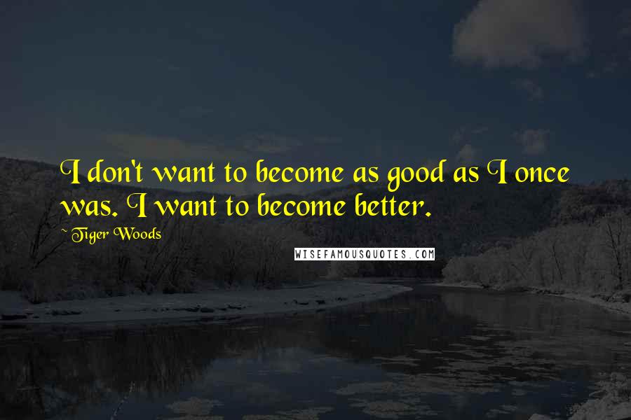 Tiger Woods Quotes: I don't want to become as good as I once was. I want to become better.