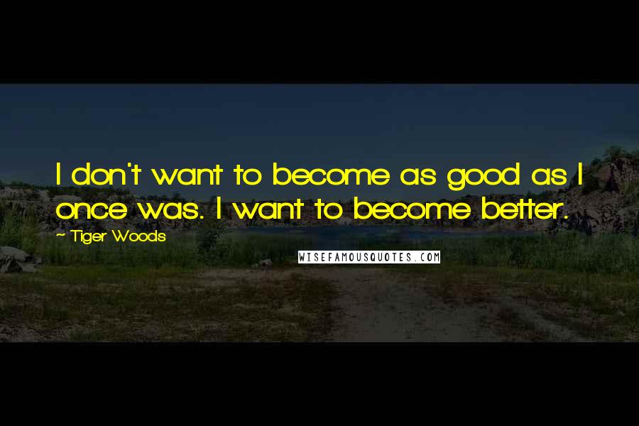 Tiger Woods Quotes: I don't want to become as good as I once was. I want to become better.