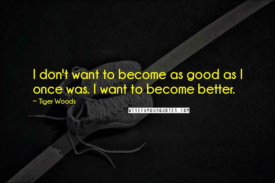 Tiger Woods Quotes: I don't want to become as good as I once was. I want to become better.