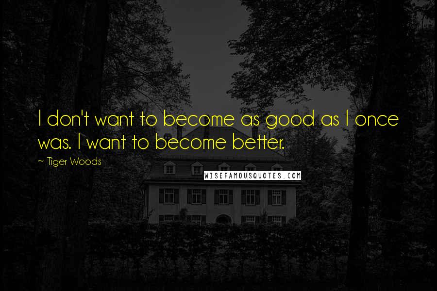 Tiger Woods Quotes: I don't want to become as good as I once was. I want to become better.